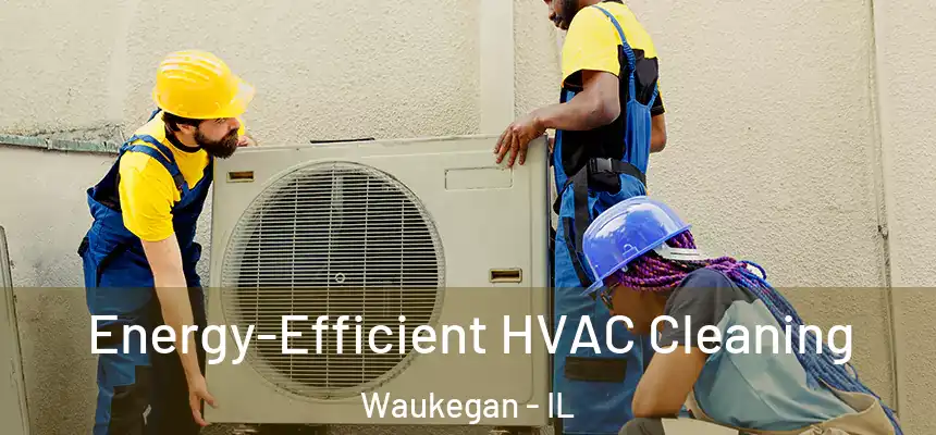 Energy-Efficient HVAC Cleaning Waukegan - IL